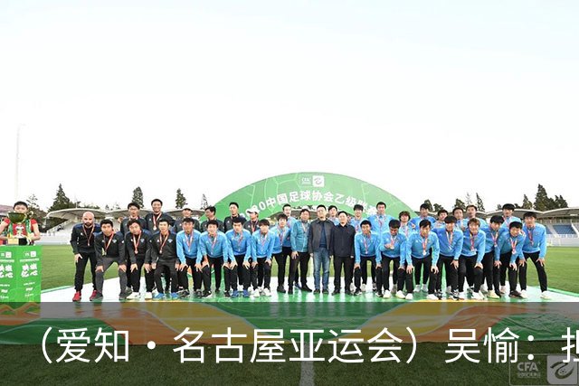 （爱知·名古屋亚运会）吴愉：担任旗手是荣誉，也是责任